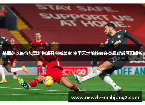 基耶萨以低价加盟利物浦开启新篇章 意甲天才前锋转会英超背后原因解析