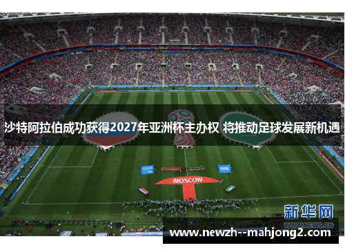 沙特阿拉伯成功获得2027年亚洲杯主办权 将推动足球发展新机遇