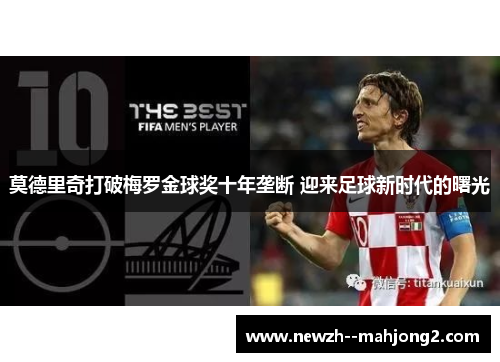 莫德里奇打破梅罗金球奖十年垄断 迎来足球新时代的曙光 莫德里奇打破梅罗金球奖十年垄断 迎来足球新时代的曙光