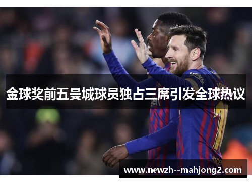 金球奖前五曼城球员独占三席引发全球热议 金球奖前五曼城球员独占三席引发全球热议