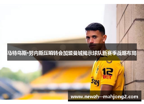 马特乌斯·努内斯压哨转会加盟曼城揭示球队新赛季战略布局