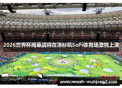 2026世界杯揭幕战将在洛杉矶SoFi体育场激情上演 2026世界杯揭幕战将在洛杉矶SoFi体育场激情上演