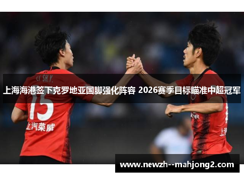 上海海港签下克罗地亚国脚强化阵容 2026赛季目标瞄准中超冠军 上海海港签下克罗地亚国脚强化阵容 2026赛季目标瞄准中超冠军