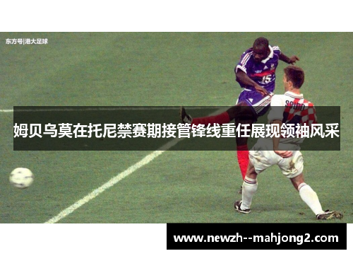 姆贝乌莫在托尼禁赛期接管锋线重任展现领袖风采 姆贝乌莫在托尼禁赛期接管锋线重任展现领袖风采