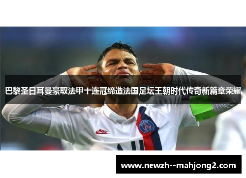 巴黎圣日耳曼豪取法甲十连冠缔造法国足坛王朝时代传奇新篇章荣耀